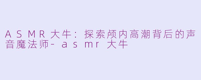ASMR大牛：探索颅内高潮背后的声音魔法师-asmr大牛