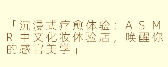 「沉浸式疗愈体验：ASMR中文化妆体验店，唤醒你的感官美学」