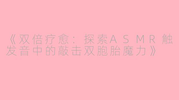 《双倍疗愈：探索ASMR触发音中的敲击双胞胎魔力》
