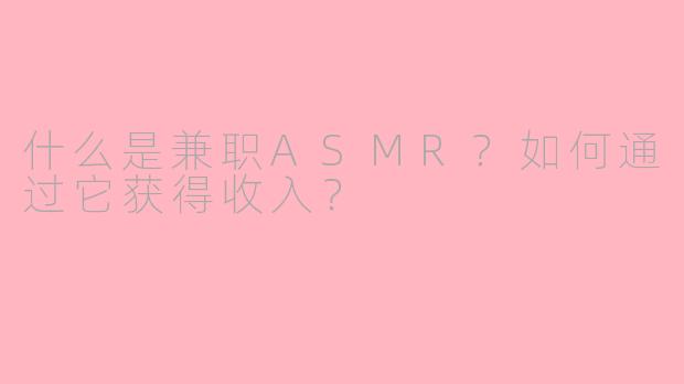 什么是兼职ASMR？如何通过它获得收入？