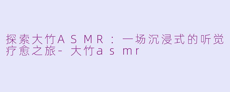 探索大竹ASMR：一场沉浸式的听觉疗愈之旅-大竹asmr