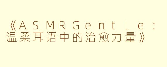 《ASMRGentle：温柔耳语中的治愈力量》