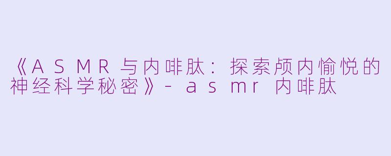 《ASMR与内啡肽：探索颅内愉悦的神经科学秘密》-asmr内啡肽