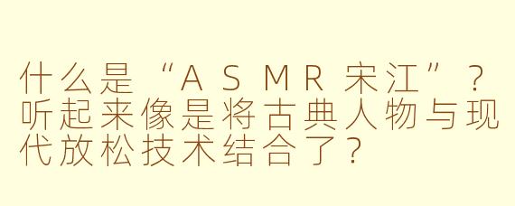 什么是“ASMR宋江”？听起来像是将古典人物与现代放松技术结合了？