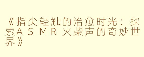 《指尖轻触的治愈时光：探索ASMR火柴声的奇妙世界》