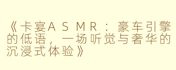 《卡宴ASMR：豪车引擎的低语，一场听觉与奢华的沉浸式体验》