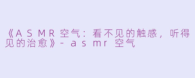 《ASMR空气：看不见的触感，听得见的治愈》-asmr空气