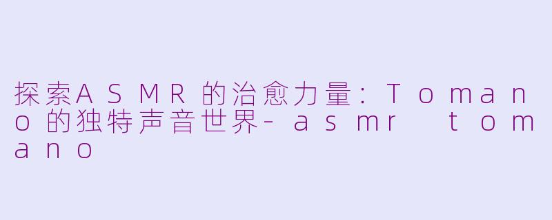 探索ASMR的治愈力量：Tomano的独特声音世界-asmr tomano