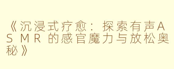 《沉浸式疗愈：探索有声ASMR的感官魔力与放松奥秘》