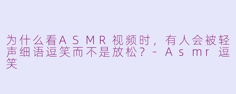 为什么看ASMR视频时，有人会被轻声细语逗笑而不是放松？-Asmr逗笑