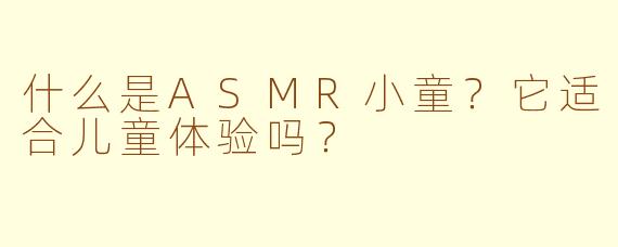 什么是ASMR小童？它适合儿童体验吗？