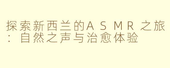 探索新西兰的ASMR之旅：自然之声与治愈体验