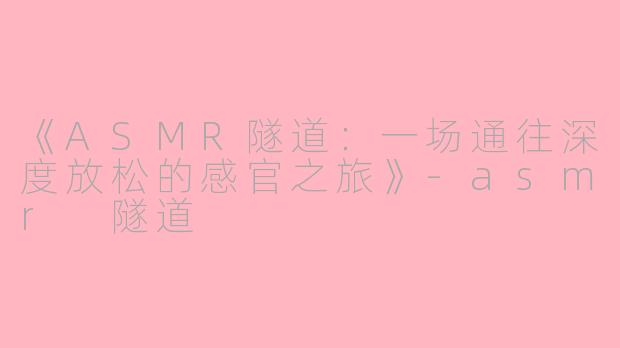 《ASMR隧道：一场通往深度放松的感官之旅》-asmr 隧道
