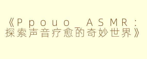 《Ppouo_ASMR：探索声音疗愈的奇妙世界》