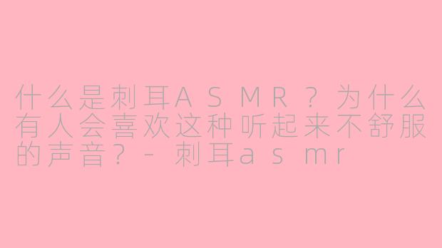 什么是刺耳ASMR？为什么有人会喜欢这种听起来不舒服的声音？-刺耳asmr