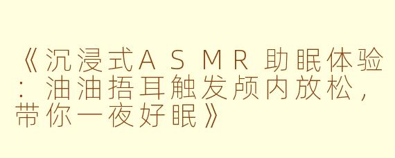 《沉浸式ASMR助眠体验：油油捂耳触发颅内放松，带你一夜好眠》