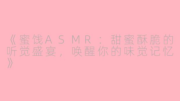《蜜饯ASMR：甜蜜酥脆的听觉盛宴，唤醒你的味觉记忆》
