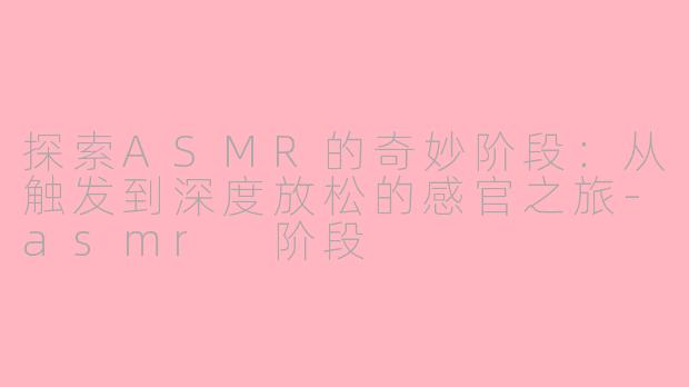 探索ASMR的奇妙阶段：从触发到深度放松的感官之旅-asmr 阶段