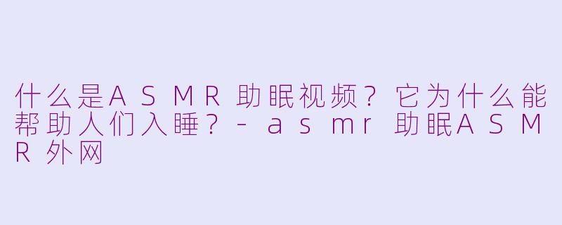什么是ASMR助眠视频?它为什么能帮助人们入睡?