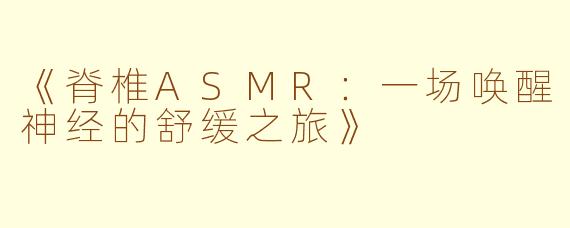 《脊椎ASMR：一场唤醒神经的舒缓之旅》