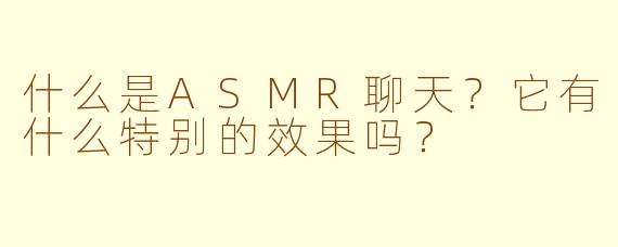 什么是ASMR聊天？它有什么特别的效果吗？