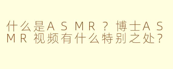 什么是ASMR？博士ASMR视频有什么特别之处？