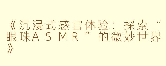 《沉浸式感官体验：探索“眼珠ASMR”的微妙世界》