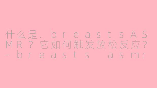 什么是.breastsASMR？它如何触发放松反应？-breasts asmr