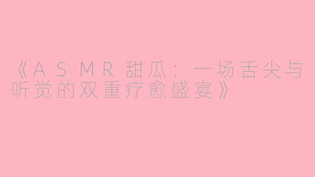 《ASMR甜瓜:一场舌尖与听觉的双重疗愈盛宴》
