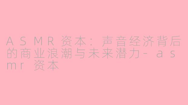 ASMR资本：声音经济背后的商业浪潮与未来潜力-asmr资本
