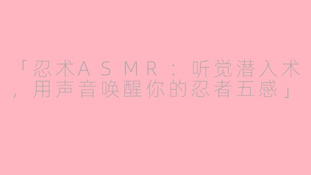 「忍术ASMR：听觉潜入术，用声音唤醒你的忍者五感」
