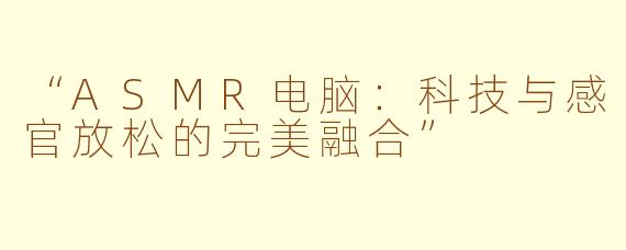 “ASMR电脑：科技与感官放松的完美融合”