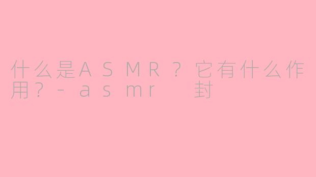 什么是ASMR？它有什么作用？-asmr 封