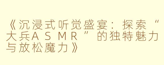 《沉浸式听觉盛宴：探索“大兵ASMR”的独特魅力与放松魔力》