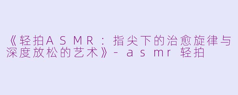 《轻拍ASMR：指尖下的治愈旋律与深度放松的艺术》-asmr轻拍