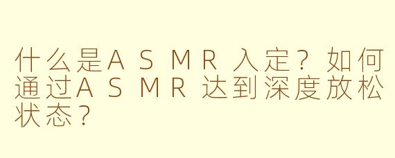 什么是ASMR入定?如何通过ASMR达到深度放松状态?