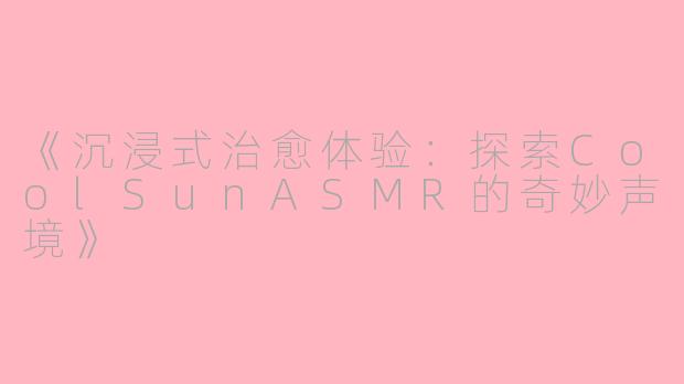 《沉浸式治愈体验：探索CoolSunASMR的奇妙声境》
