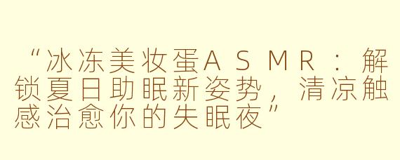 “冰冻美妆蛋ASMR：解锁夏日助眠新姿势，清凉触感治愈你的失眠夜”