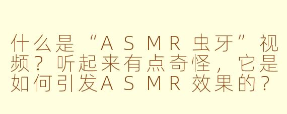 什么是“ASMR虫牙”视频？听起来有点奇怪，它是如何引发ASMR效果的？