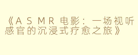 《ASMR电影：一场视听感官的沉浸式疗愈之旅》