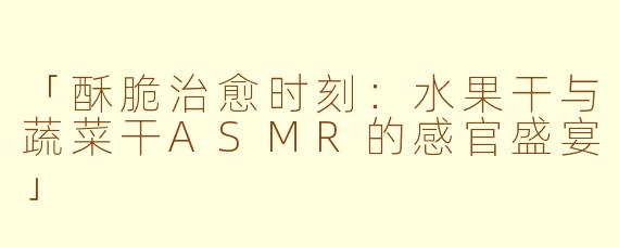 「酥脆治愈时刻：水果干与蔬菜干ASMR的感官盛宴」