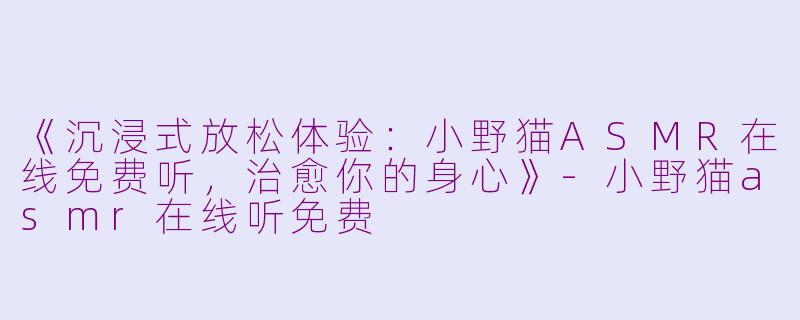 《沉浸式放松体验：小野猫ASMR在线免费听，治愈你的身心》-小野猫asmr在线听免费