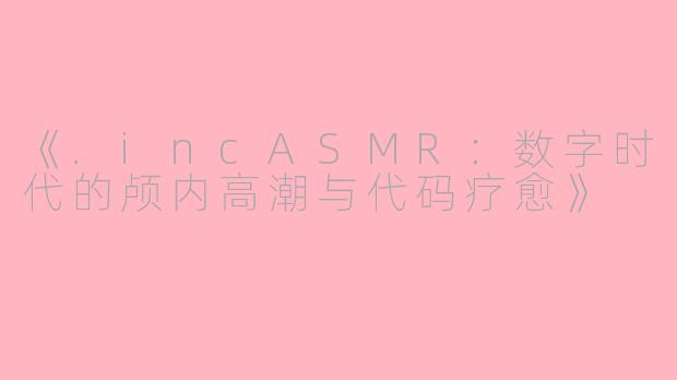 《.incASMR:数字时代的颅内高潮与代码疗愈》