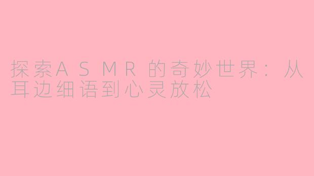 探索ASMR的奇妙世界：从耳边细语到心灵放松