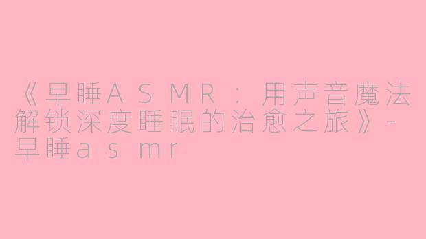 《早睡ASMR：用声音魔法解锁深度睡眠的治愈之旅》-早睡asmr