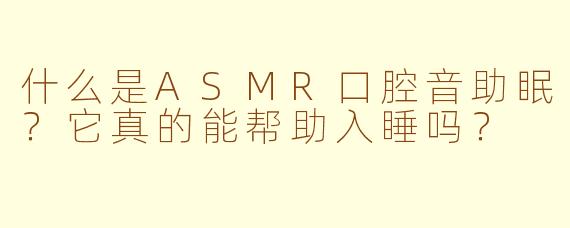 什么是ASMR口腔音助眠？它真的能帮助入睡吗？