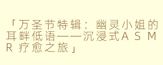 「万圣节特辑：幽灵小姐的耳畔低语——沉浸式ASMR疗愈之旅」