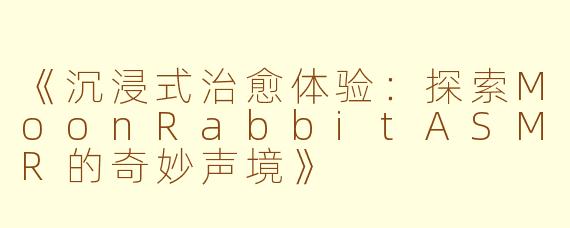 《沉浸式治愈体验：探索MoonRabbitASMR的奇妙声境》