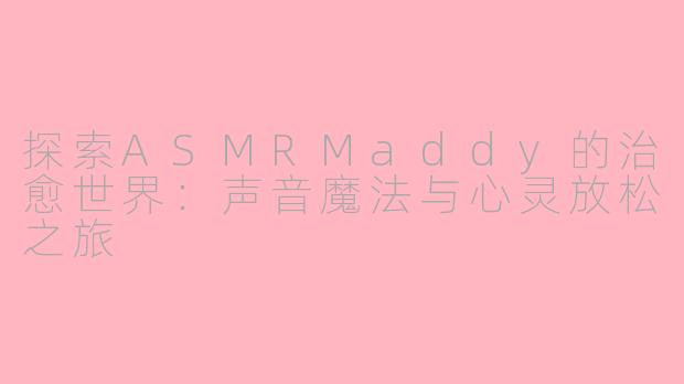 探索ASMRMaddy的治愈世界：声音魔法与心灵放松之旅