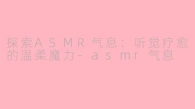 探索ASMR气息：听觉疗愈的温柔魔力-asmr气息